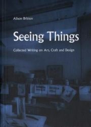 Seeing Things. Collected Writing On Art, Craft And Design